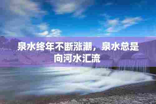 泉水终年不断涨潮，泉水总是向河水汇流 