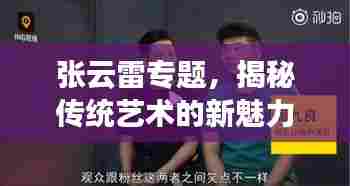 张云雷专题，揭秘传统艺术的新魅力之旅