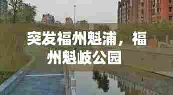 突发福州魁浦，福州魁岐公园 