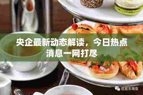 央企最新动态解读，今日热点消息一网打尽