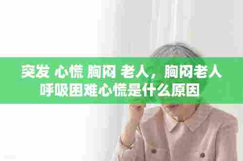 突发 心慌 胸闷 老人，胸闷老人呼吸困难心慌是什么原因 
