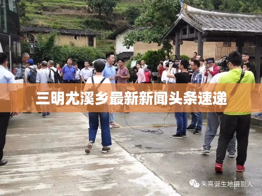 三明尤溪乡最新新闻头条速递