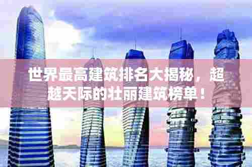 世界最高建筑排名大揭秘，超越天际的壮丽建筑榜单！