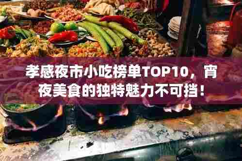 孝感夜市小吃榜单TOP10，宵夜美食的独特魅力不可挡！