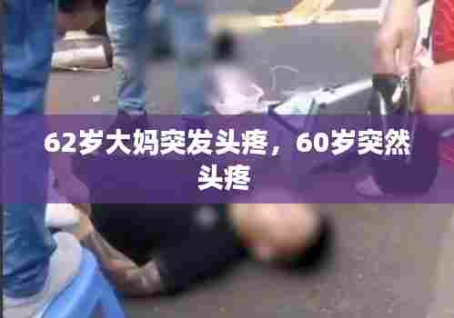 62岁大妈突发头疼，60岁突然头疼 