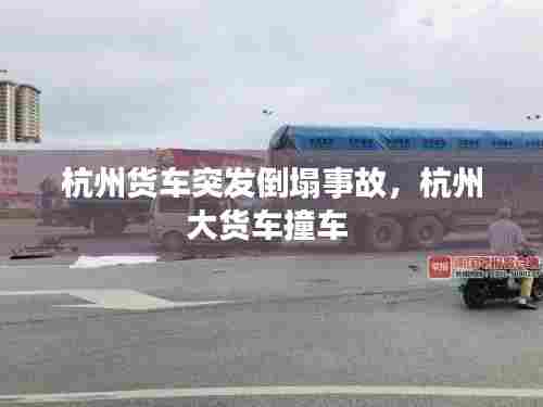 杭州货车突发倒塌事故，杭州大货车撞车 