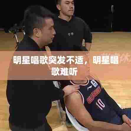 明星唱歌突发不适，明星唱歌难听 