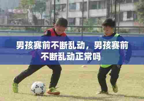 男孩赛前不断乱动，男孩赛前不断乱动正常吗 