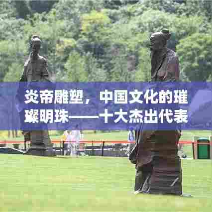 炎帝雕塑，中国文化的璀璨明珠——十大杰出代表详解