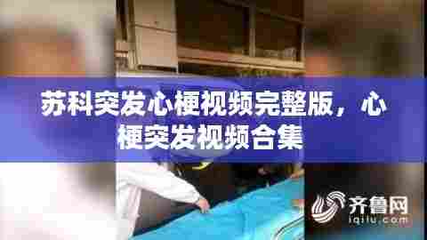 苏科突发心梗视频完整版，心梗突发视频合集 