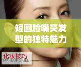 短圆脸嘴突发型的独特魅力与特征
