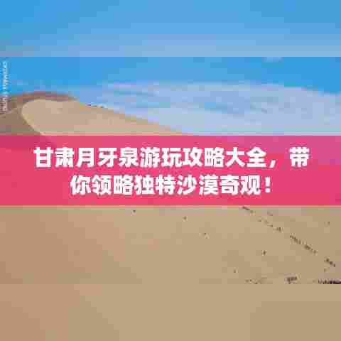 甘肃月牙泉游玩攻略大全，带你领略独特沙漠奇观！