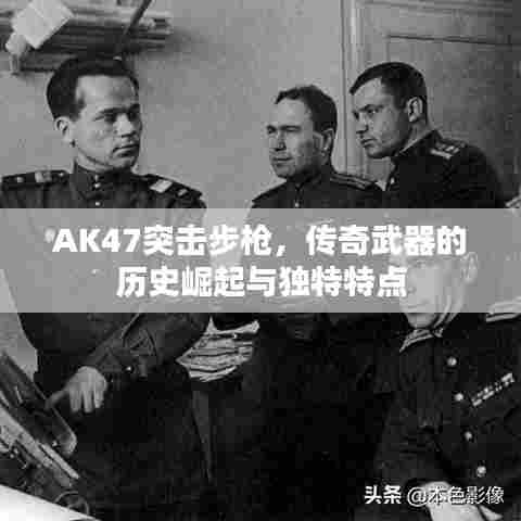 AK47突击步枪，传奇武器的历史崛起与独特特点