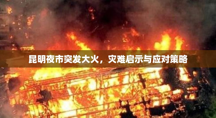 昆明夜市突发大火，灾难启示与应对策略