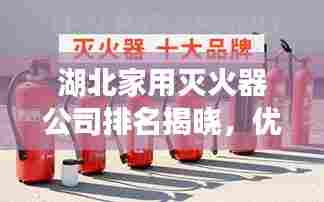 湖北家用灭火器公司排名揭晓，优质品牌榜单不容错过！