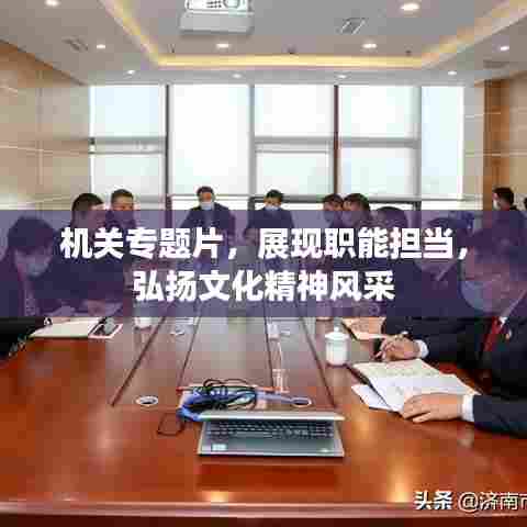 机关专题片，展现职能担当，弘扬文化精神风采