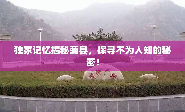 独家记忆揭秘蒲县，探寻不为人知的秘密！