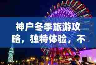 神户冬季旅游攻略，独特体验，不容错过！