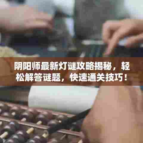 阴阳师最新灯谜攻略揭秘，轻松解答谜题，快速通关技巧！