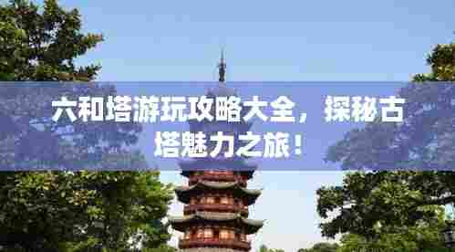六和塔游玩攻略大全，探秘古塔魅力之旅！