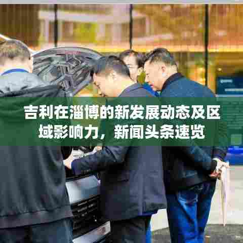 吉利在淄博的新发展动态及区域影响力，新闻头条速览