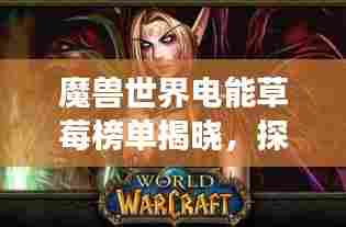 魔兽世界电能草莓榜单揭晓，探寻游戏中的美味果实传奇