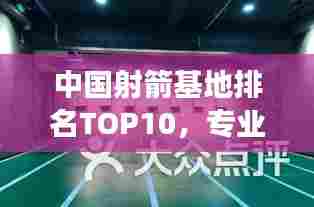 中国射箭基地排名TOP10，专业训练场馆一览