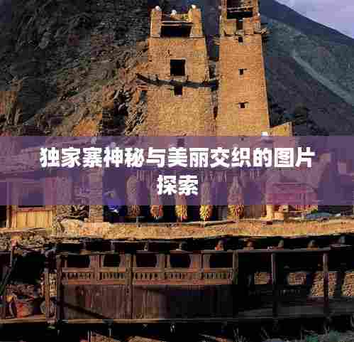 独家寨神秘与美丽交织的图片探索