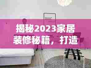 揭秘2023家居装修秘籍，打造理想家居的艺术与技巧