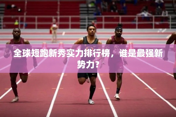 全球短跑新秀实力排行榜，谁是最强新势力？