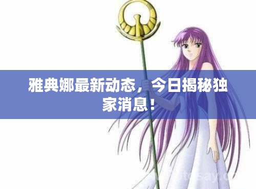 雅典娜最新动态，今日揭秘独家消息！