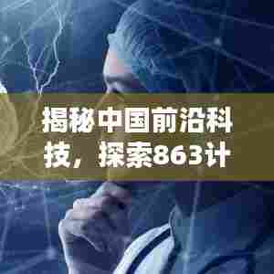 揭秘中国前沿科技，探索863计划的深度专题