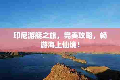 印尼游艇之旅，完美攻略，畅游海上仙境！