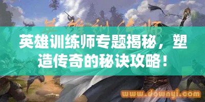 英雄训练师专题揭秘，塑造传奇的秘诀攻略！