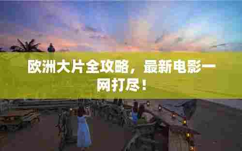 欧洲大片全攻略，最新电影一网打尽！