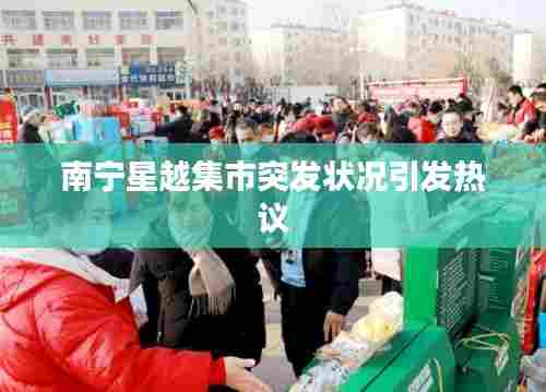 南宁星越集市突发状况引发热议