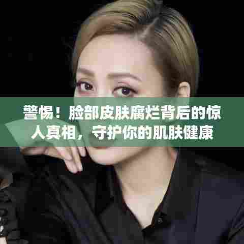 警惕！脸部皮肤腐烂背后的惊人真相，守护你的肌肤健康