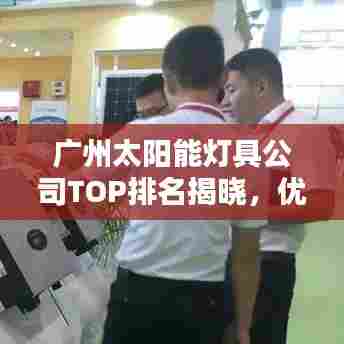广州太阳能灯具公司TOP排名揭晓，优质品牌一览无余