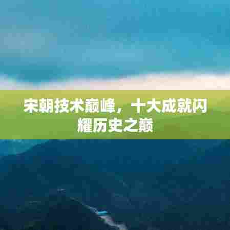 宋朝技术巅峰，十大成就闪耀历史之巅