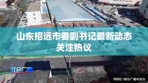 山东招远市委副书记最新动态关注热议