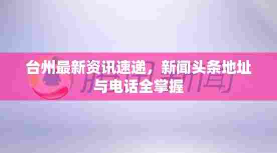 台州最新资讯速递，新闻头条地址与电话全掌握