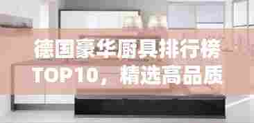 德国豪华厨具排行榜TOP10，精选高品质厨房必备之选！