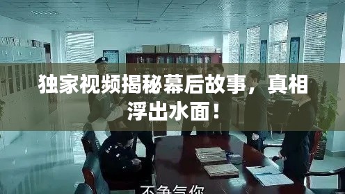 独家视频揭秘幕后故事，真相浮出水面！