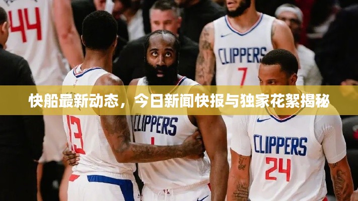 快船最新动态，今日新闻快报与独家花絮揭秘