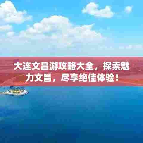 大连文昌游攻略大全，探索魅力文昌，尽享绝佳体验！