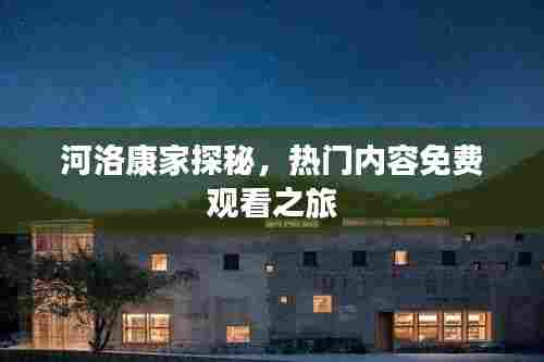河洛康家探秘，热门内容免费观看之旅
