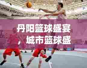 丹阳篮球盛宴，城市篮球盛事意外来袭！