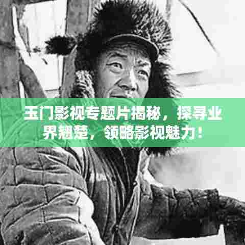 玉门影视专题片揭秘，探寻业界翘楚，领略影视魅力！