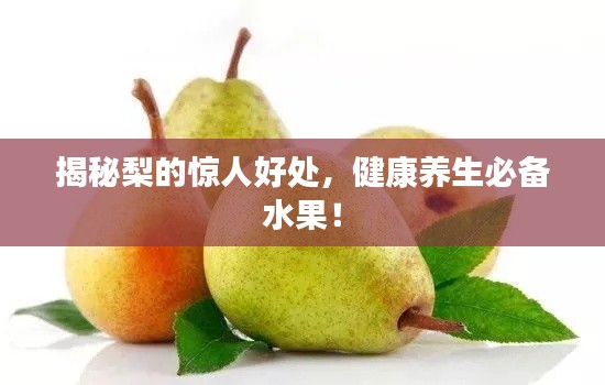 揭秘梨的惊人好处，健康养生必备水果！