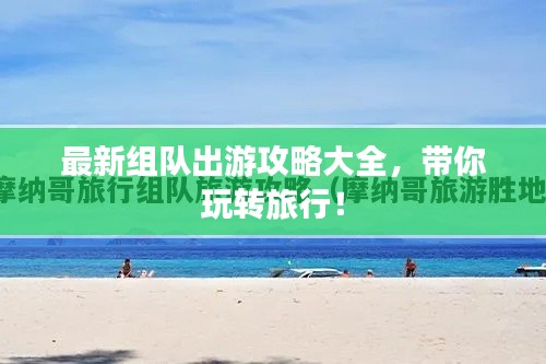最新组队出游攻略大全，带你玩转旅行！